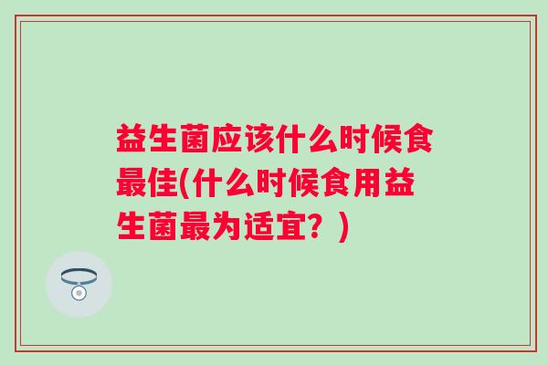 益生菌应该什么时候食佳(什么时候食用益生菌为适宜？)