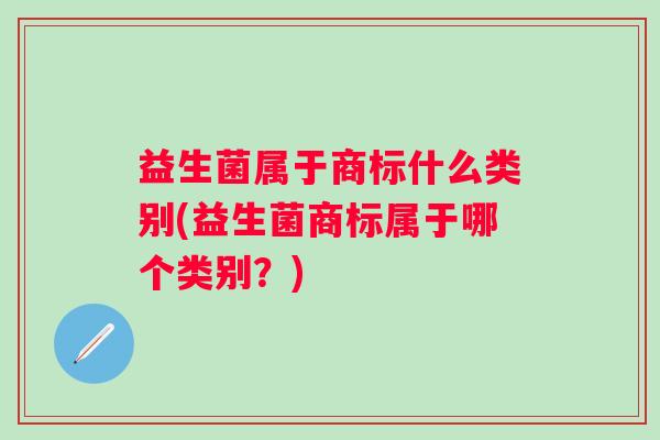 益生菌属于商标什么类别(益生菌商标属于哪个类别？)
