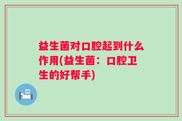 益生菌对口腔起到什么作用(益生菌：口腔卫生的好帮手)