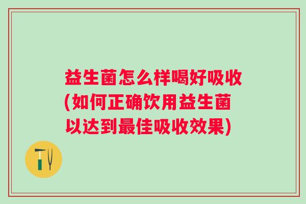 益生菌怎么样喝好吸收(如何正确饮用益生菌以达到佳吸收效果)