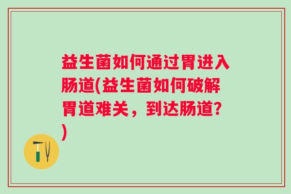 益生菌如何通过胃进入肠道(益生菌如何破解胃道难关，到达肠道？)