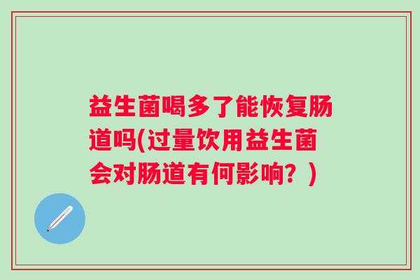益生菌喝多了能恢复肠道吗(过量饮用益生菌会对肠道有何影响?) 益生菌喝多了能恢复肠道吗(过量饮用益生菌会对肠道有何影响?)