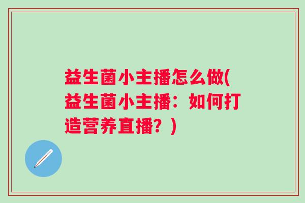 益生菌小主播怎么做(益生菌小主播：如何打造营养直播？)