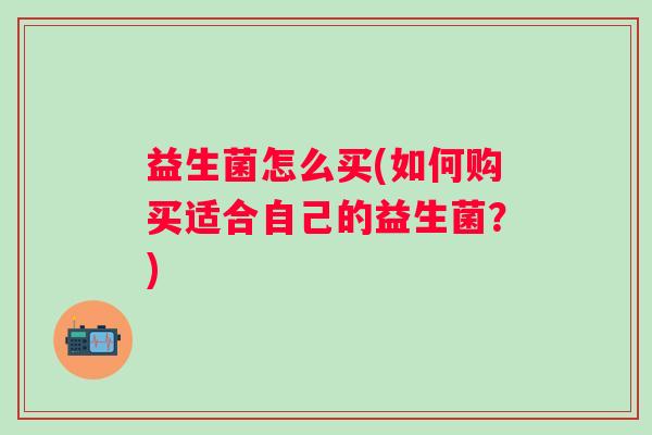益生菌怎么买(如何购买适合自己的益生菌？)