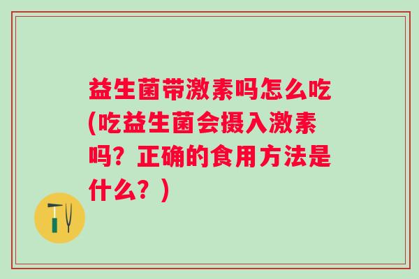 益生菌带激素吗怎么吃(吃益生菌会摄入激素吗?正确的食用方法是什么?) 益生菌带激素吗怎么吃(吃益生菌会摄入激素吗?正确的食用方法是什么?)