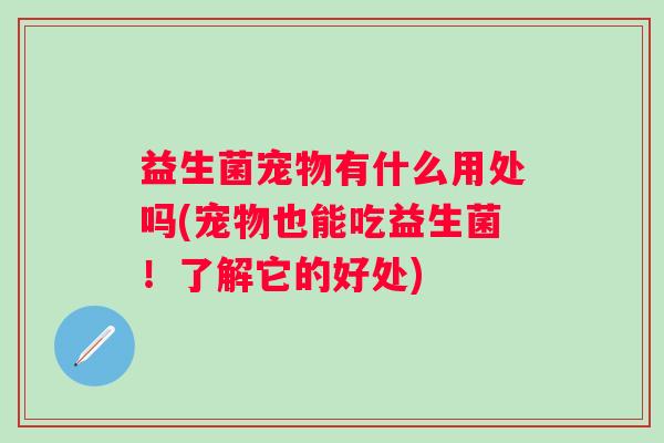 益生菌宠物有什么用处吗(宠物也能吃益生菌!了解它的好处) 益生菌宠物有什么用处吗(宠物也能吃益生菌!了解它的好处)