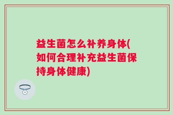 益生菌怎么补养身体(如何合理补充益生菌保持身体健康) 益生菌怎么补养身体(如何合理补充益生菌保持身体健康)
