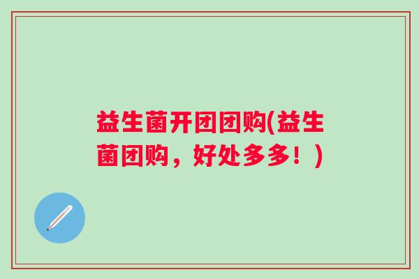 益生菌开团团购(益生菌团购,好处多多!) 益生菌开团团购(益生菌团购,好处多多!)
