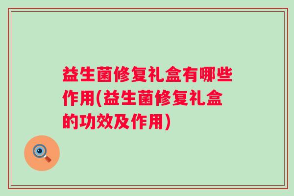 益生菌修复礼盒有哪些作用(益生菌修复礼盒的功效及作用)