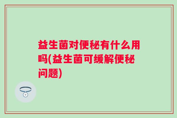 益生菌对有什么用吗(益生菌可缓解问题) 益生菌对有什么用吗(益生菌可缓解问题)