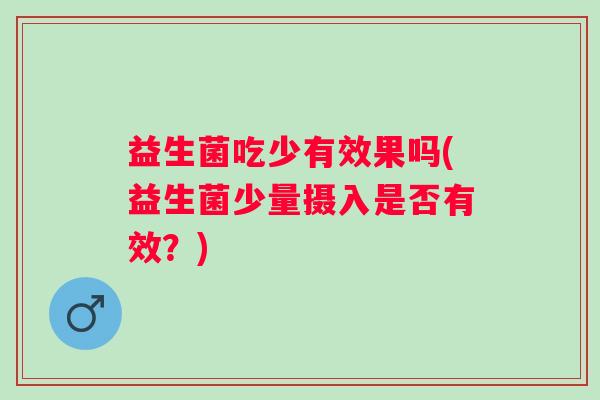 益生菌吃少有效果吗(益生菌少量摄入是否有效?) 益生菌吃少有效果吗(益生菌少量摄入是否有效?)
