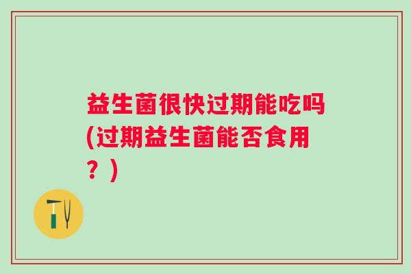 益生菌很快过期能吃吗(过期益生菌能否食用?) 益生菌很快过期能吃吗(过期益生菌能否食用?)
