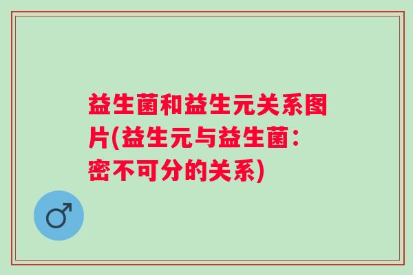 益生菌和益生元关系图片(益生元与益生菌：密不可分的关系)