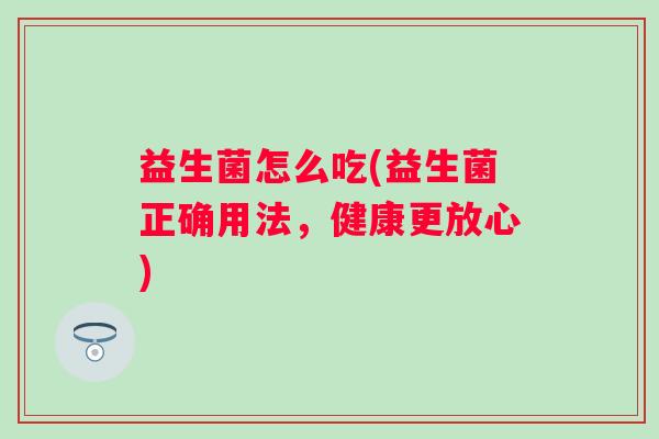 益生菌怎么吃(益生菌正确用法，健康更放心)