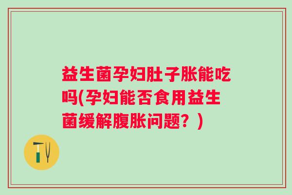 益生菌孕妇肚子胀能吃吗(孕妇能否食用益生菌缓解问题？)