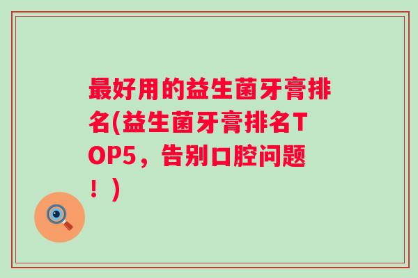 好用的益生菌牙膏排名(益生菌牙膏排名TOP5,告别口腔问题!) 好用的益生菌牙膏排名(益生菌牙膏排名TOP5,告别口腔问题!)