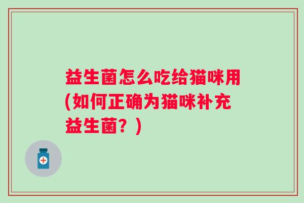 益生菌怎么吃给猫咪用(如何正确为猫咪补充益生菌?) 益生菌怎么吃给猫咪用(如何正确为猫咪补充益生菌?)