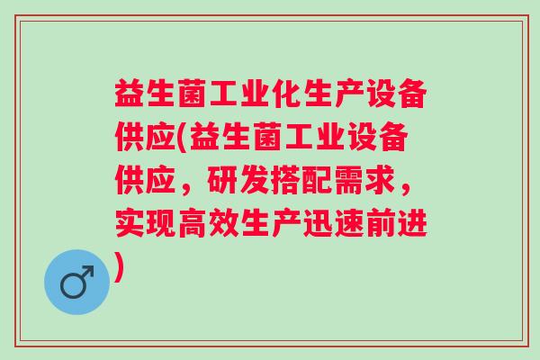 益生菌工业化生产设备供应(益生菌工业设备供应,研发搭配需求,实现高效生产迅速前进) 益生菌工业化生产设备供应(益生菌工业设备供应,研发搭配需求,实现高效生产迅速前进)