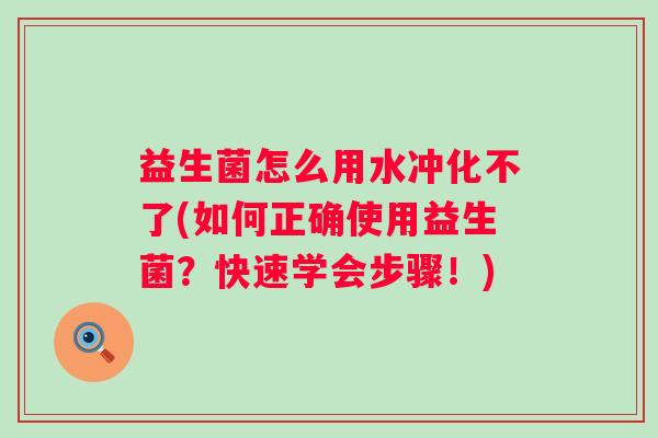益生菌怎么用水冲化不了(如何正确使用益生菌?快速学会步骤!) 益生菌怎么用水冲化不了(如何正确使用益生菌?快速学会步骤!)