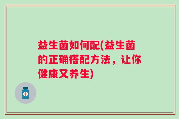 益生菌如何配(益生菌的正确搭配方法，让你健康又养生)