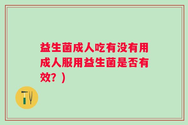 益生菌成人吃有没有用成人服用益生菌是否有效?) 益生菌成人吃有没有用成人服用益生菌是否有效?)
