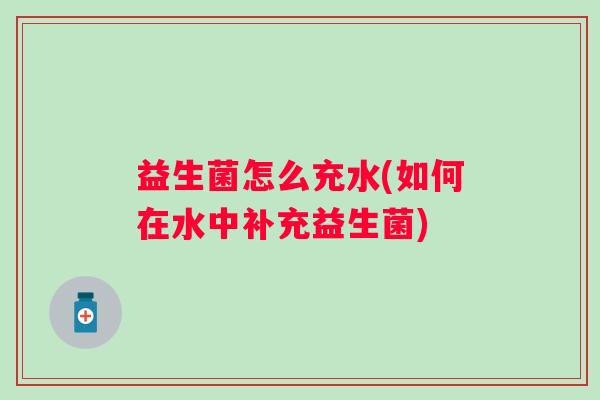 益生菌怎么充水(如何在水中补充益生菌) 益生菌怎么充水(如何在水中补充益生菌)