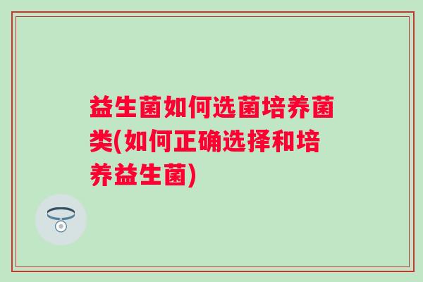 益生菌如何选菌培养菌类(如何正确选择和培养益生菌)