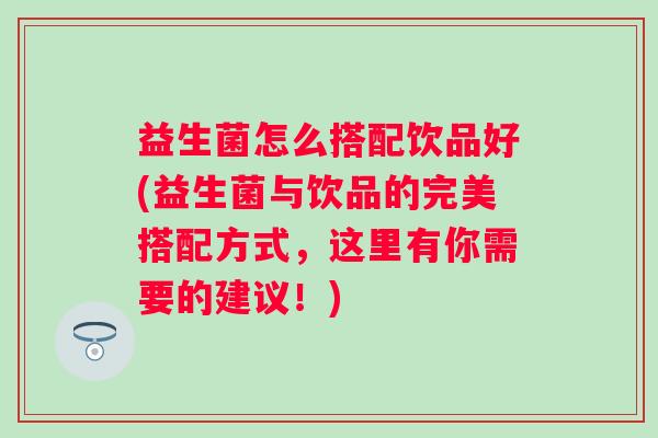 益生菌怎么搭配饮品好(益生菌与饮品的完美搭配方式,这里有你需要的建议!) 益生菌怎么搭配饮品好(益生菌与饮品的完美搭配方式,这里有你需要的建议!)
