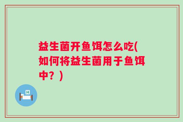益生菌开鱼饵怎么吃(如何将益生菌用于鱼饵中？)