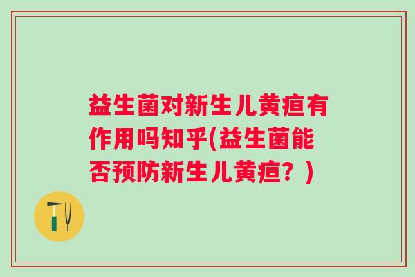 益生菌对新生儿黄疸有作用吗知乎(益生菌能否新生儿黄疸？)