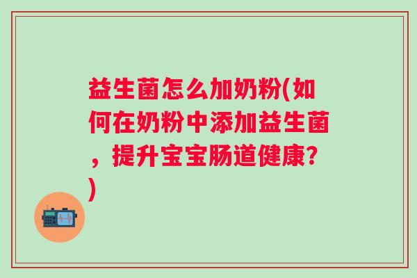 益生菌怎么加奶粉(如何在奶粉中添加益生菌,提升宝宝肠道健康?) 益生菌怎么加奶粉(如何在奶粉中添加益生菌,提升宝宝肠道健康?)