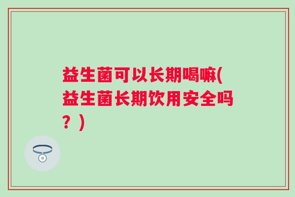 益生菌可以长期喝嘛(益生菌长期饮用安全吗?) 益生菌可以长期喝嘛(益生菌长期饮用安全吗?)
