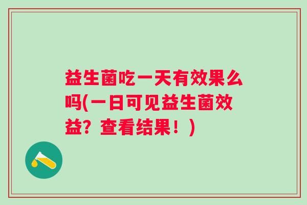 益生菌吃一天有效果么吗(一日可见益生菌效益？查看结果！)