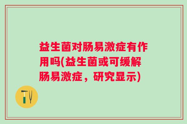 益生菌对肠易激症有作用吗(益生菌或可缓解肠易激症，研究显示)