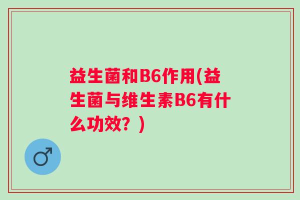 益生菌和B6作用(益生菌与维生素B6有什么功效?) 益生菌和B6作用(益生菌与维生素B6有什么功效?)