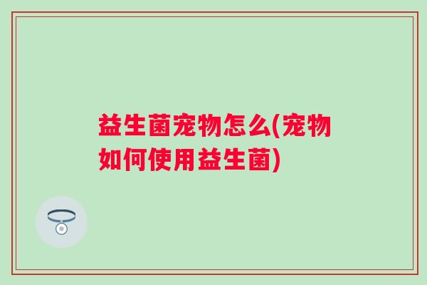 益生菌宠物怎么(宠物如何使用益生菌) 益生菌宠物怎么(宠物如何使用益生菌)