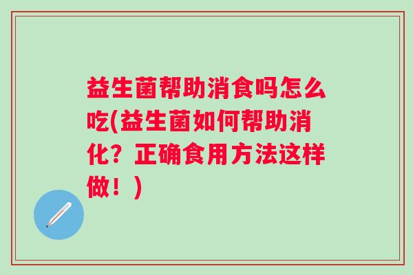 益生菌帮助消食吗怎么吃(益生菌如何帮助消化？正确食用方法这样做！)