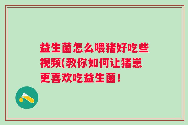 益生菌怎么喂猪好吃些视频(教你如何让猪崽更喜欢吃益生菌! 益生菌怎么喂猪好吃些视频(教你如何让猪崽更喜欢吃益生菌!