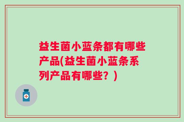 益生菌小蓝条都有哪些产品(益生菌小蓝条系列产品有哪些？)