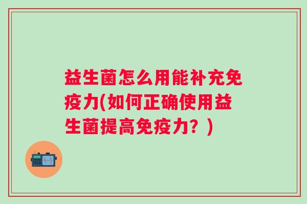 益生菌怎么用能补充力(如何正确使用益生菌提高力?) 益生菌怎么用能补充力(如何正确使用益生菌提高力?)