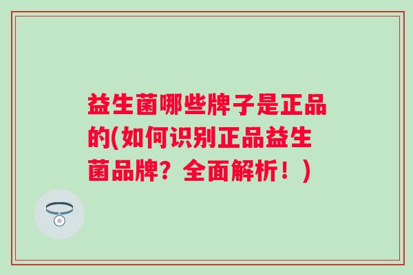 益生菌哪些牌子是正品的(如何识别正品益生菌品牌?全面解析!) 益生菌哪些牌子是正品的(如何识别正品益生菌品牌?全面解析!)