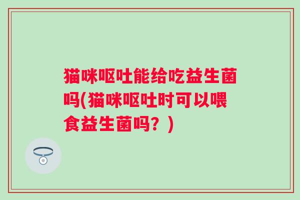 猫咪能给吃益生菌吗(猫咪时可以喂食益生菌吗?) 猫咪能给吃益生菌吗(猫咪时可以喂食益生菌吗?)