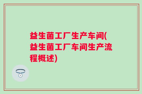 益生菌工厂生产车间(益生菌工厂车间生产流程概述) 益生菌工厂生产车间(益生菌工厂车间生产流程概述)