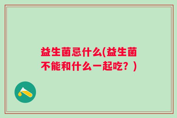 益生菌忌什么(益生菌不能和什么一起吃?) 益生菌忌什么(益生菌不能和什么一起吃?)