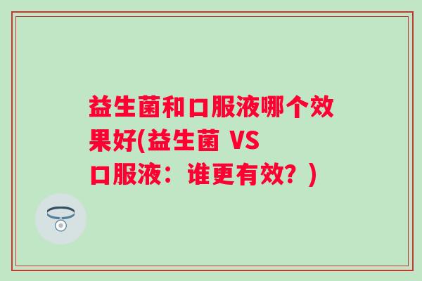 益生菌和口服液哪个效果好(益生菌 VS 口服液:谁更有效?) 益生菌和口服液哪个效果好(益生菌 VS 口服液:谁更有效?)