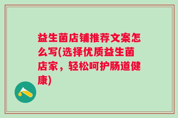 益生菌店铺推荐文案怎么写(选择优质益生菌店家,轻松呵护肠道健康) 益生菌店铺推荐文案怎么写(选择优质益生菌店家,轻松呵护肠道健康)