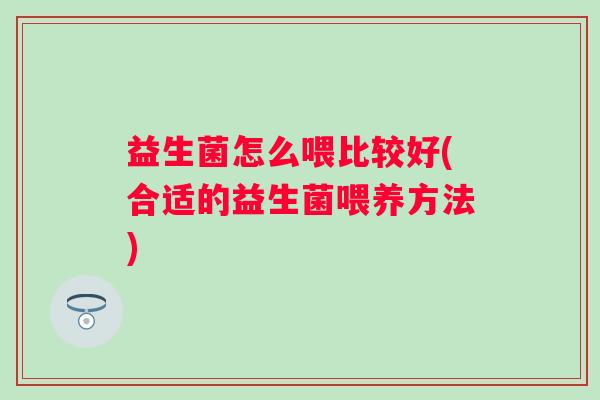 益生菌怎么喂比较好(合适的益生菌喂养方法) 益生菌怎么喂比较好(合适的益生菌喂养方法)