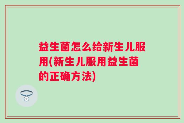 益生菌怎么给新生儿服用(新生儿服用益生菌的正确方法) 益生菌怎么给新生儿服用(新生儿服用益生菌的正确方法)