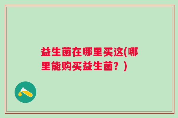 益生菌在哪里买这(哪里能购买益生菌?) 益生菌在哪里买这(哪里能购买益生菌?)