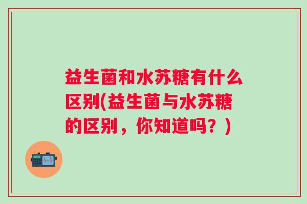 益生菌和水苏糖有什么区别(益生菌与水苏糖的区别，你知道吗？)